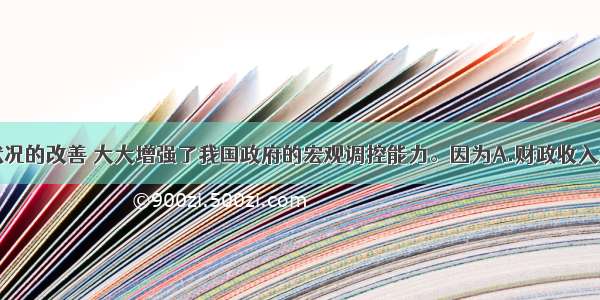 单选题财政状况的改善 大大增强了我国政府的宏观调控能力。因为A.财政收入增加有利于国