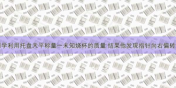 单选题某同学利用托盘天平称量一未知烧杯的质量 结果他发现指针向右偏转 这时应A.向