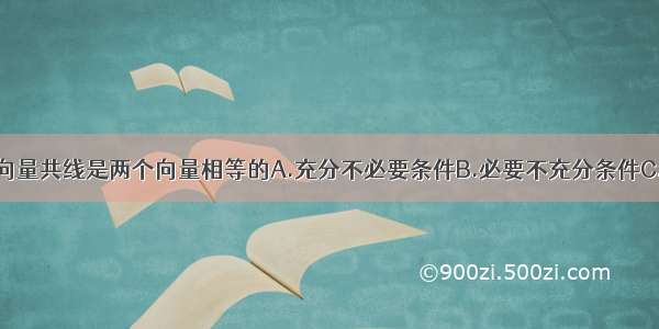 单选题两个向量共线是两个向量相等的A.充分不必要条件B.必要不充分条件C.充要条件D.