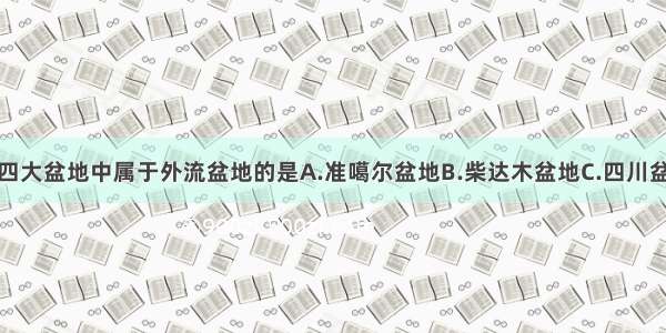 单选题下列四大盆地中属于外流盆地的是A.准噶尔盆地B.柴达木盆地C.四川盆地D.塔里木