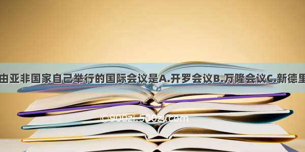 单选题首次由亚非国家自己举行的国际会议是A.开罗会议B.万隆会议C.新德里会议D.缅甸