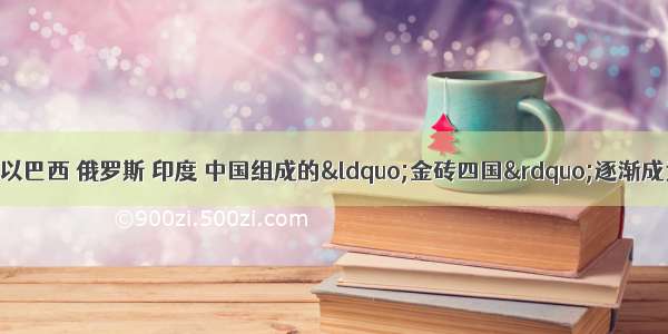 进入新世纪以来 以巴西 俄罗斯 印度 中国组成的“金砖四国”逐渐成为推动世界经济