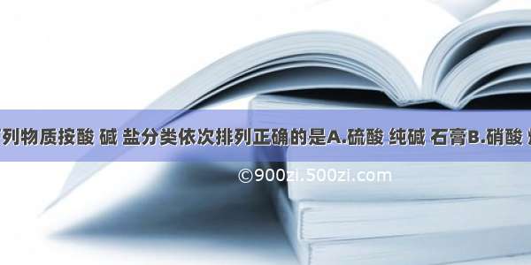 单选题下列物质按酸 碱 盐分类依次排列正确的是A.硫酸 纯碱 石膏B.硝酸 烧碱 胆矾