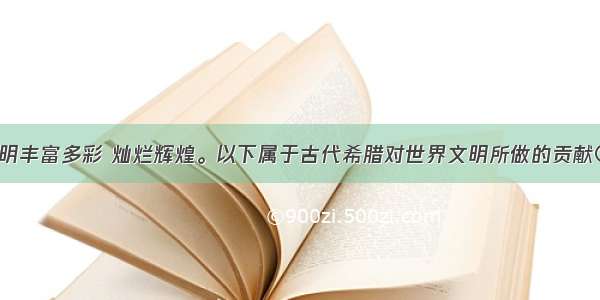 古代希腊文明丰富多彩 灿烂辉煌。以下属于古代希腊对世界文明所做的贡献①基督教    