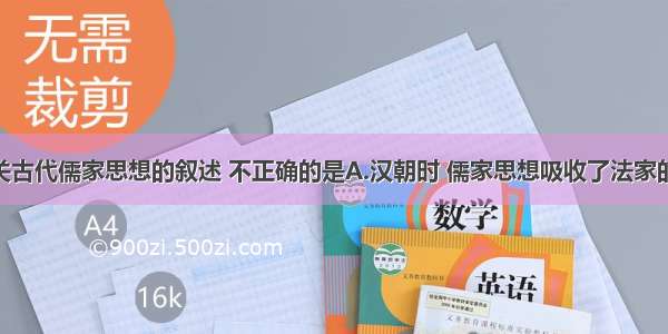 单选题以下有关古代儒家思想的叙述 不正确的是A.汉朝时 儒家思想吸收了法家的“大一