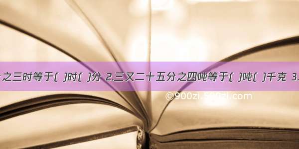 1.二又四分之三时等于( )时( )分 2.三又二十五分之四吨等于( )吨( )千克 3.36除以四