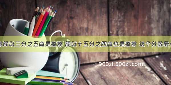 一个分数除以三分之五商是整数 除以十五分之四商也是整数 这个分数最小是多少