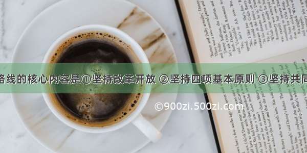 党的基本路线的核心内容是①坚持改革开放 ②坚持四项基本原则 ③坚持共同富裕 ④坚