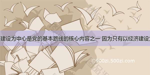 坚持以经济建设为中心是党的基本路线的核心内容之一 因为只有以经济建设为中心 大力