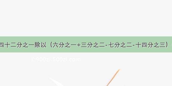 -四十二分之一除以（六分之一+三分之二-七分之二-十四分之三）=?