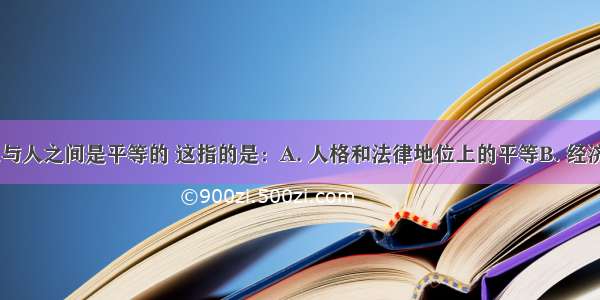 在我国 人与人之间是平等的 这指的是：A. 人格和法律地位上的平等B. 经济收入完全