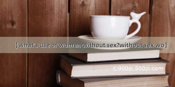 【what's use of women without sex?without sex wo】