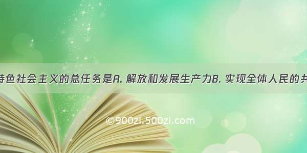 建设中国特色社会主义的总任务是A. 解放和发展生产力B. 实现全体人民的共同富裕C. 