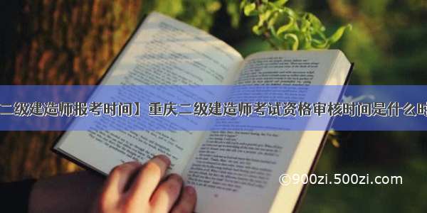 【二级建造师报考时间】重庆二级建造师考试资格审核时间是什么时候?