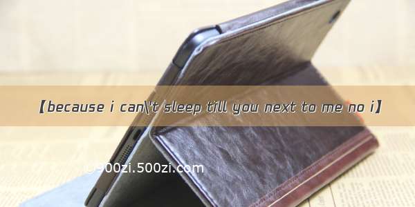 【because i can\'t sleep till you next to me no i】