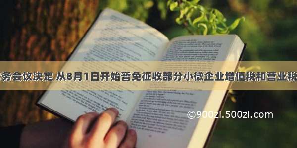 国务院常务会议决定 从8月1日开始暂免征收部分小微企业增值税和营业税。此决定