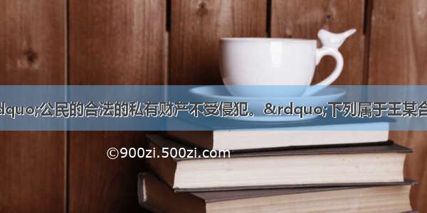 我国宪法规定：“公民的合法的私有财产不受侵犯。”下列属于王某合法财产的是A. 捡来