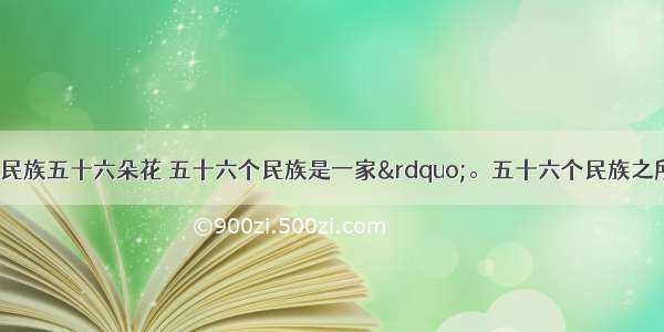 “五十六个民族五十六朵花 五十六个民族是一家”。五十六个民族之所以是一家 其根本