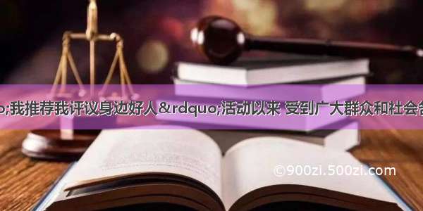 自我市开始“我推荐我评议身边好人”活动以来 受到广大群众和社会各界的广泛关注。好