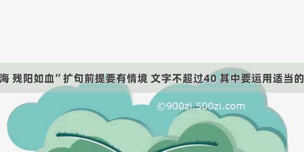 【“苍山如海 残阳如血”扩句前提要有情境 文字不超过40 其中要运用适当的修辞手法…】