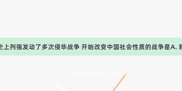 中国近代史上列强发动了多次侵华战争 开始改变中国社会性质的战争是A. 鸦片战争B. 