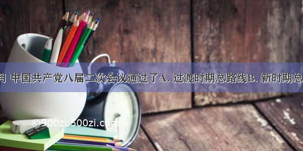 1958年5月 中国共产党八届二次会议通过了A. 过渡时期总路线B. 新时期总路线C. 第