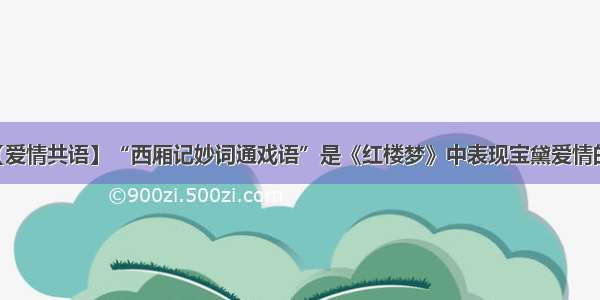 【爱情共语】“西厢记妙词通戏语”是《红楼梦》中表现宝黛爱情的...