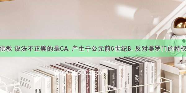 下列关于佛教 说法不正确的是CA. 产生于公元前6世纪B. 反对婆罗门的特权地位C. 反