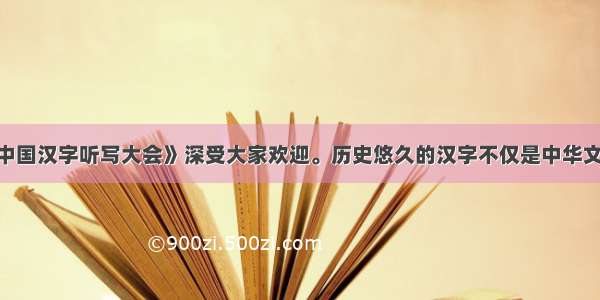 央视节目《中国汉字听写大会》深受大家欢迎。历史悠久的汉字不仅是中华文化的载体 而