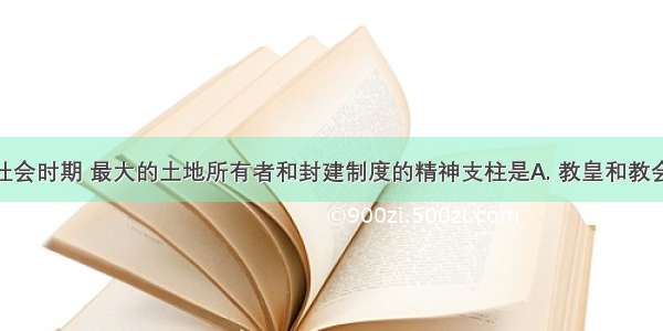 西欧封建社会时期 最大的土地所有者和封建制度的精神支柱是A. 教皇和教会B. 大贵族