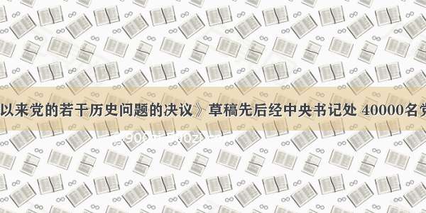 《关于建国以来党的若干历史问题的决议》草稿先后经中央书记处 40000名党员领导干部