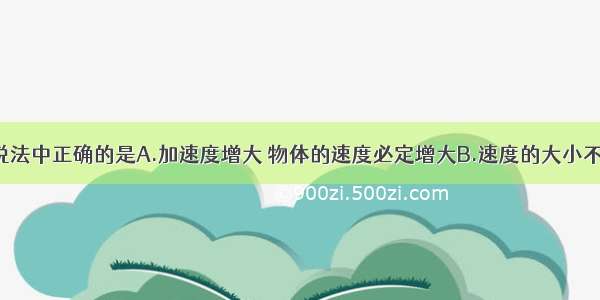 单选题下列说法中正确的是A.加速度增大 物体的速度必定增大B.速度的大小不变 则加速度