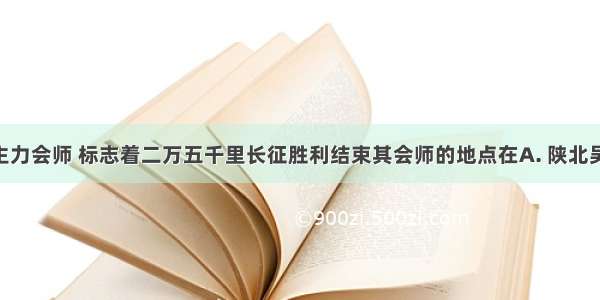 红军三大主力会师 标志着二万五千里长征胜利结束其会师的地点在A. 陕北吴起镇B. 江