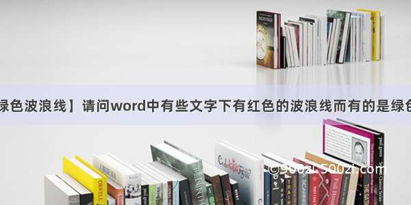 【word绿色波浪线】请问word中有些文字下有红色的波浪线而有的是绿色的波浪线