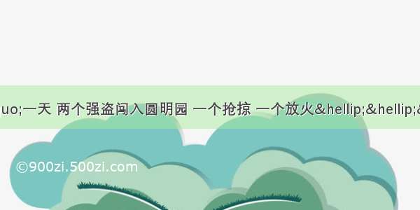 法国作家雨果写道：“一天 两个强盗闯入圆明园 一个抢掠 一个放火……”。这“两个