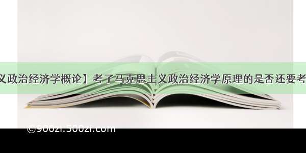 【马克思主义政治经济学概论】考了马克思主义政治经济学原理的是否还要考马克思主义基