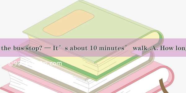 — is the zoo from the bus stop? — It’s about 10 minutes’ walk .A. How long B. How soonC. H