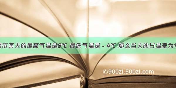 姜堰市某天的最高气温是8℃ 最低气温是－4℃ 那么当天的日温差为12℃