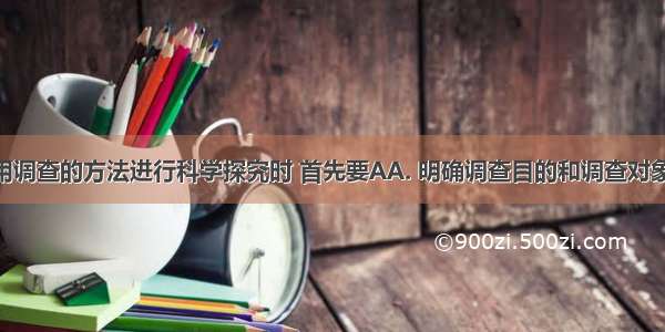 我们在利用调查的方法进行科学探究时 首先要AA. 明确调查目的和调查对象B. 制定调