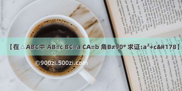 【在△ABC中 AB=c BC=a CA=b 角B≠90° 求证:a²+c²】