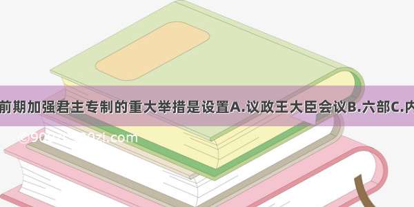 单选题清朝前期加强君主专制的重大举措是设置A.议政王大臣会议B.六部C.内阁D.军机处