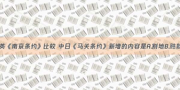 单选题与中英《南京条约》比较 中日《马关条约》新增的内容是A.割地B.赔款C.开放通商