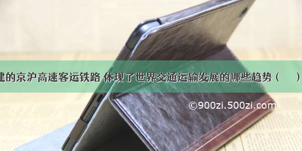 我国拟修建的京沪高速客运铁路 体现了世界交通运输发展的哪些趋势（　　）A.高速化 