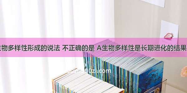 下列有关生物多样性形成的说法 不正确的是 A生物多样性是长期进化的结果 B．全球性