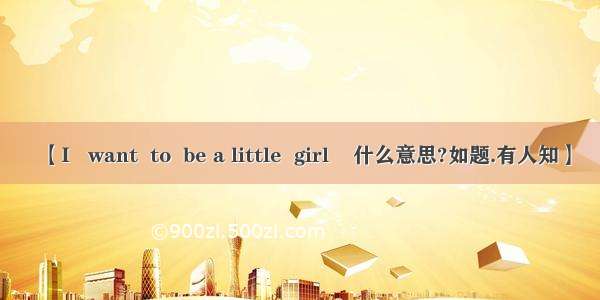 【I   want  to  be a little  girl    什么意思?如题.有人知】