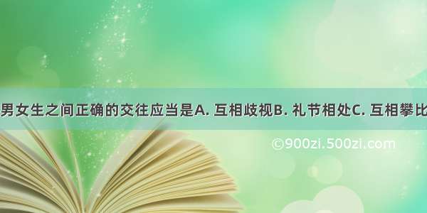 进入青春期 男女生之间正确的交往应当是A. 互相歧视B. 礼节相处C. 互相攀比D. 回避异性