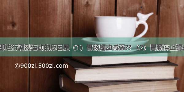 饭后不宜立即进行剧烈运动的原因是（1）胃肠蠕动减弱?? （2）胃肠停止蠕动（3）血液