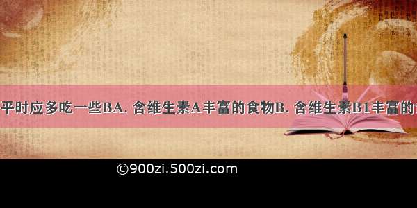 脚气病患者平时应多吃一些BA. 含维生素A丰富的食物B. 含维生素B1丰富的食物C. 含维