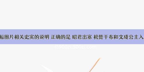 对下列两幅图片相关史实的说明 正确的是 昭君出塞 松赞干布和文成公主入藏A. 前者