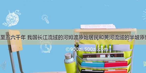 距今约七千至五六千年 我国长江流域的河姆渡原始居民和黄河流域的半坡原始居民 为我